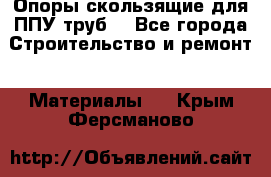 Опоры скользящие для ППУ труб. - Все города Строительство и ремонт » Материалы   . Крым,Ферсманово